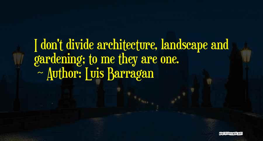 Luis Barragan Quotes: I Don't Divide Architecture, Landscape And Gardening; To Me They Are One.