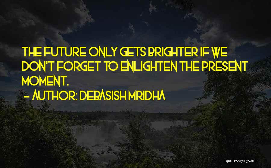 Debasish Mridha Quotes: The Future Only Gets Brighter If We Don't Forget To Enlighten The Present Moment.