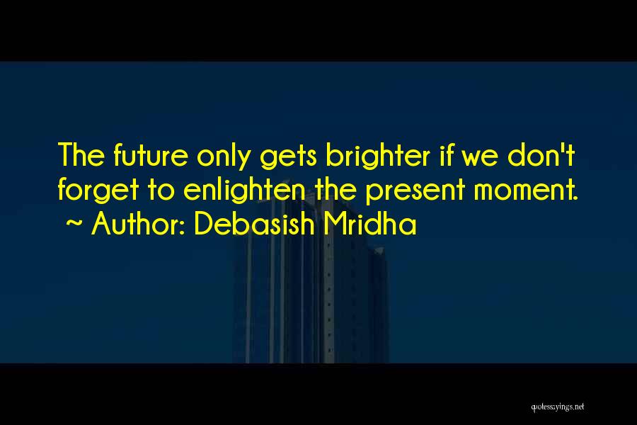 Debasish Mridha Quotes: The Future Only Gets Brighter If We Don't Forget To Enlighten The Present Moment.