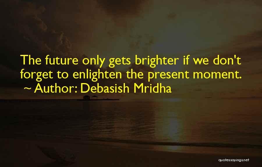 Debasish Mridha Quotes: The Future Only Gets Brighter If We Don't Forget To Enlighten The Present Moment.