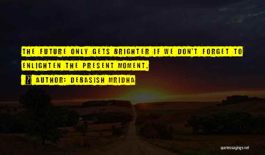 Debasish Mridha Quotes: The Future Only Gets Brighter If We Don't Forget To Enlighten The Present Moment.