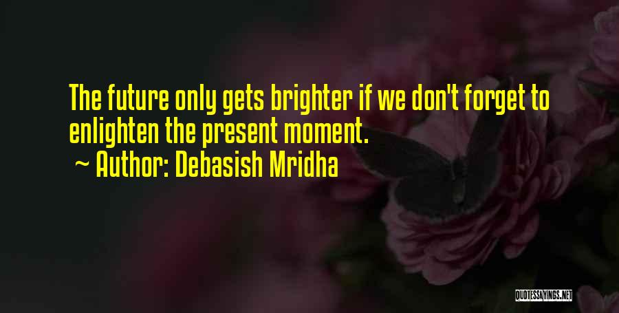 Debasish Mridha Quotes: The Future Only Gets Brighter If We Don't Forget To Enlighten The Present Moment.