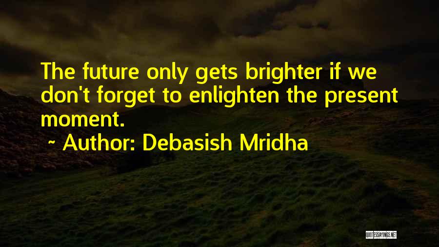 Debasish Mridha Quotes: The Future Only Gets Brighter If We Don't Forget To Enlighten The Present Moment.