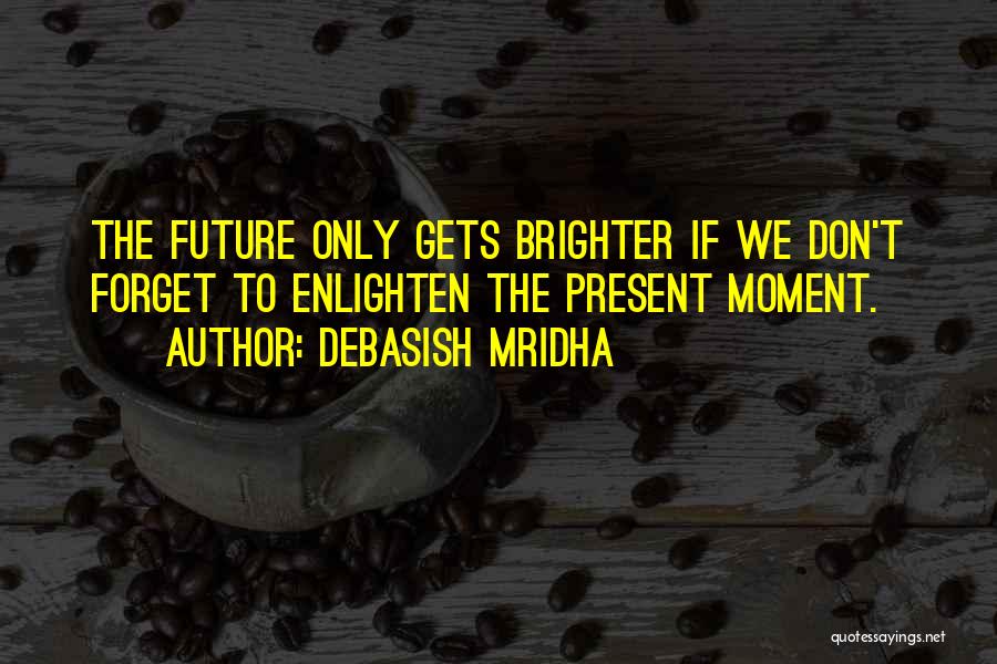 Debasish Mridha Quotes: The Future Only Gets Brighter If We Don't Forget To Enlighten The Present Moment.