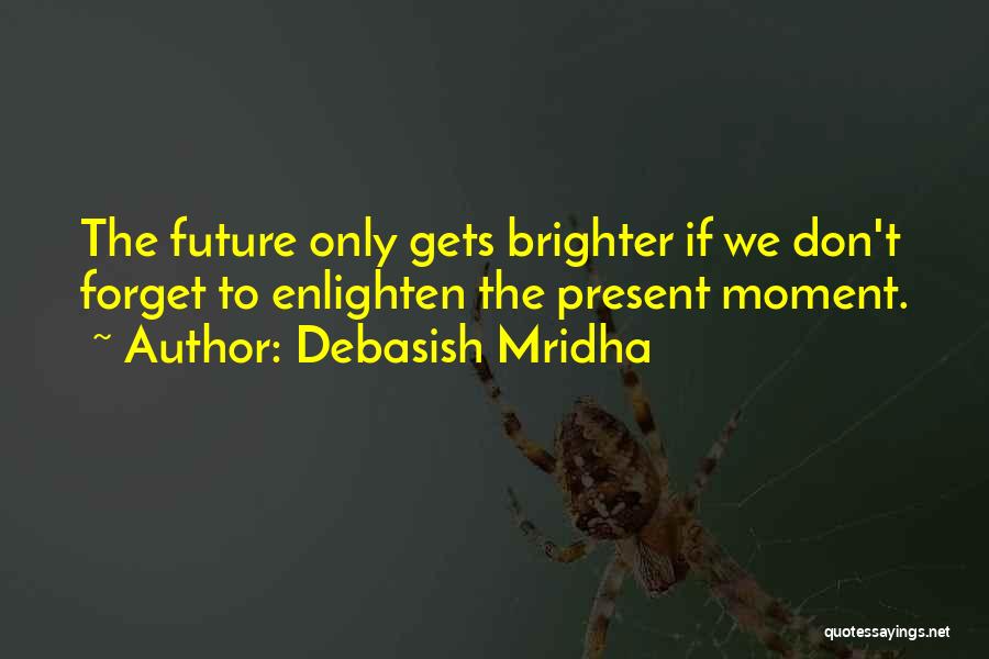 Debasish Mridha Quotes: The Future Only Gets Brighter If We Don't Forget To Enlighten The Present Moment.