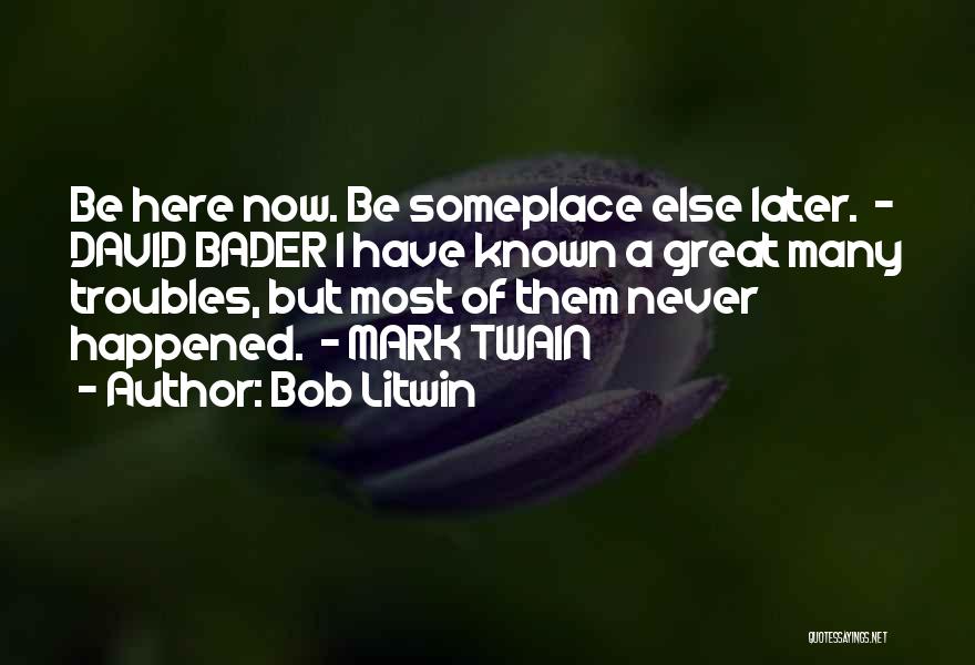 Bob Litwin Quotes: Be Here Now. Be Someplace Else Later. - David Bader I Have Known A Great Many Troubles, But Most Of