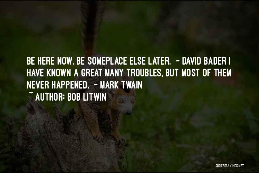 Bob Litwin Quotes: Be Here Now. Be Someplace Else Later. - David Bader I Have Known A Great Many Troubles, But Most Of