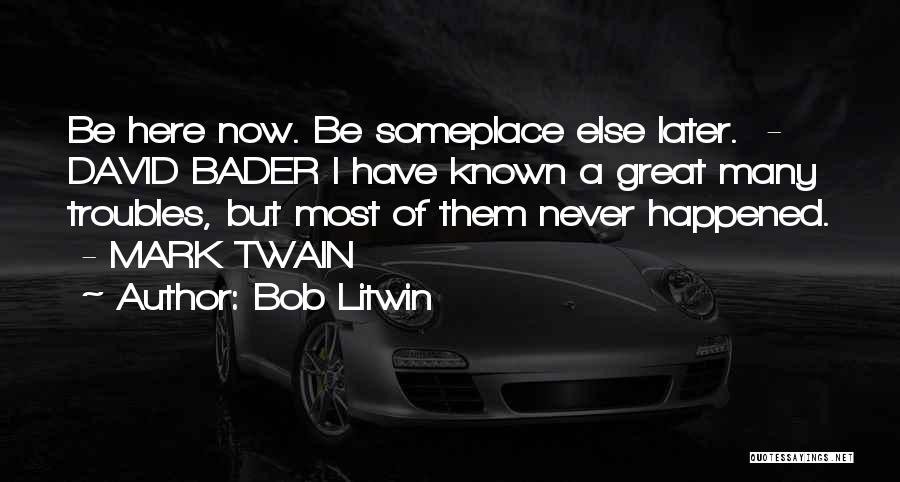 Bob Litwin Quotes: Be Here Now. Be Someplace Else Later. - David Bader I Have Known A Great Many Troubles, But Most Of