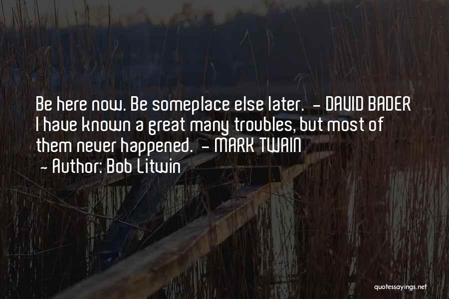 Bob Litwin Quotes: Be Here Now. Be Someplace Else Later. - David Bader I Have Known A Great Many Troubles, But Most Of