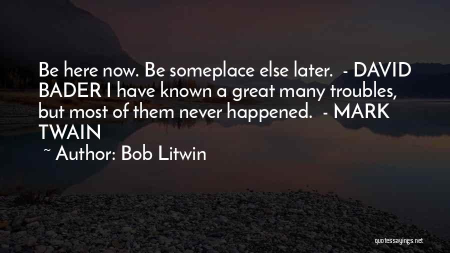 Bob Litwin Quotes: Be Here Now. Be Someplace Else Later. - David Bader I Have Known A Great Many Troubles, But Most Of