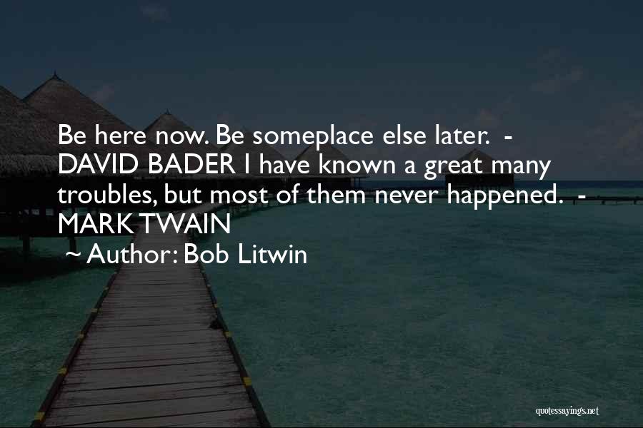 Bob Litwin Quotes: Be Here Now. Be Someplace Else Later. - David Bader I Have Known A Great Many Troubles, But Most Of