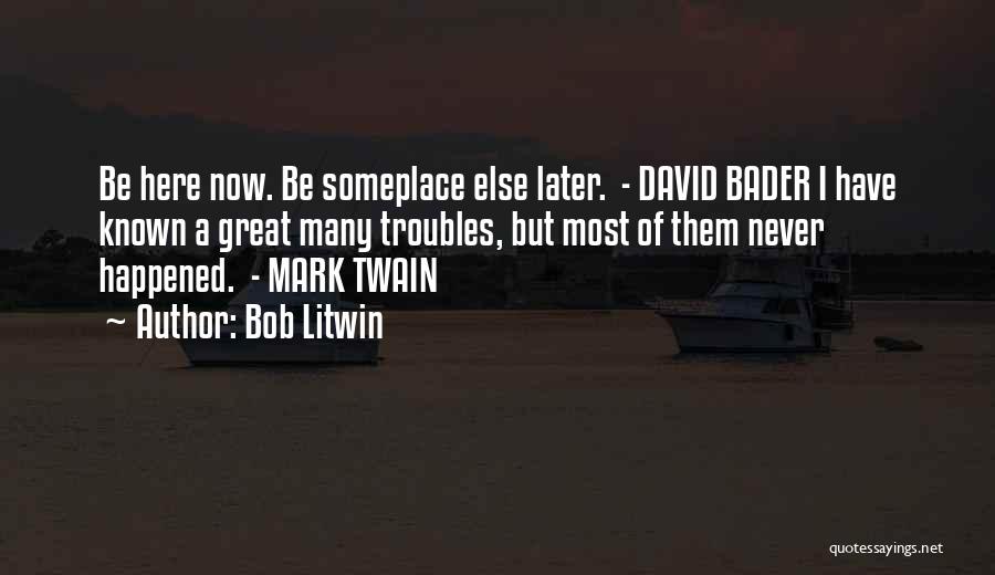 Bob Litwin Quotes: Be Here Now. Be Someplace Else Later. - David Bader I Have Known A Great Many Troubles, But Most Of