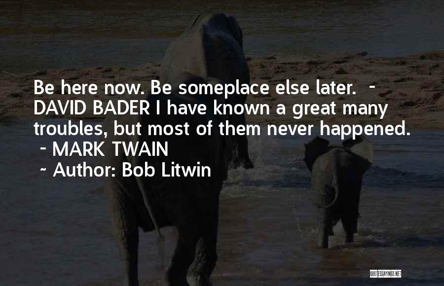 Bob Litwin Quotes: Be Here Now. Be Someplace Else Later. - David Bader I Have Known A Great Many Troubles, But Most Of