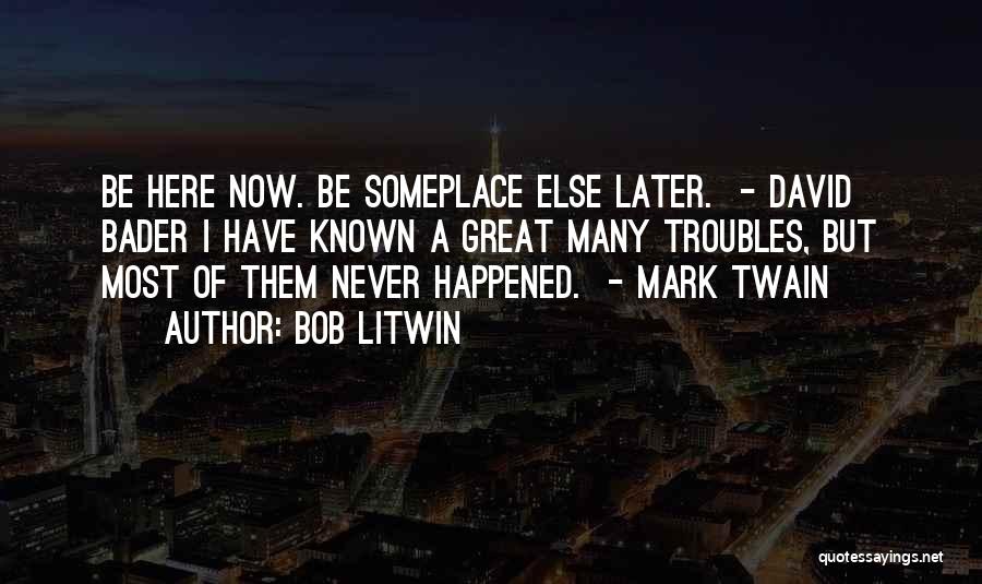 Bob Litwin Quotes: Be Here Now. Be Someplace Else Later. - David Bader I Have Known A Great Many Troubles, But Most Of