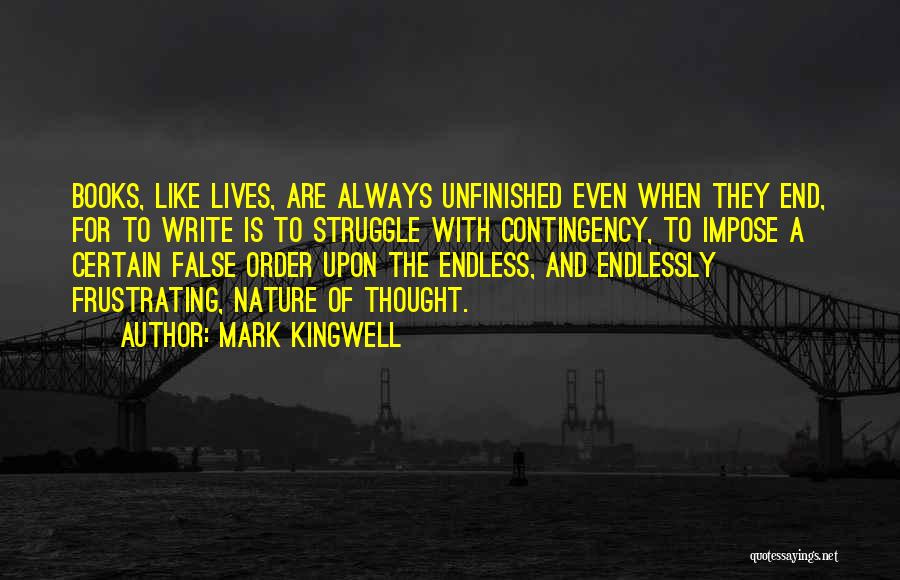 Mark Kingwell Quotes: Books, Like Lives, Are Always Unfinished Even When They End, For To Write Is To Struggle With Contingency, To Impose