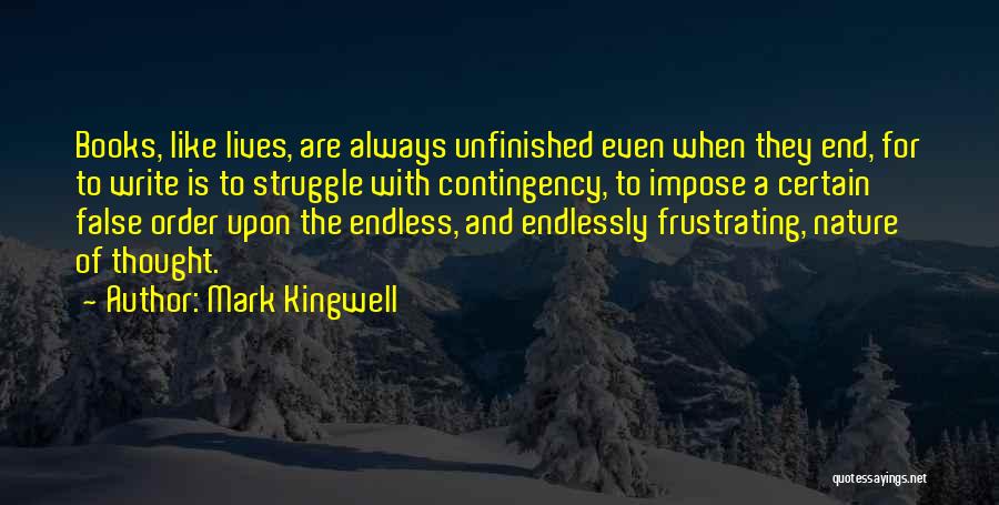Mark Kingwell Quotes: Books, Like Lives, Are Always Unfinished Even When They End, For To Write Is To Struggle With Contingency, To Impose