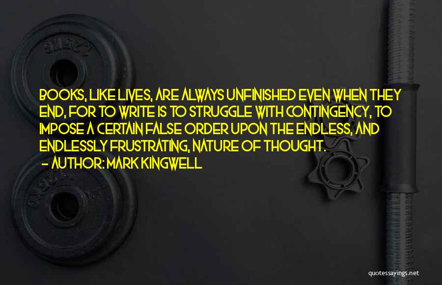 Mark Kingwell Quotes: Books, Like Lives, Are Always Unfinished Even When They End, For To Write Is To Struggle With Contingency, To Impose