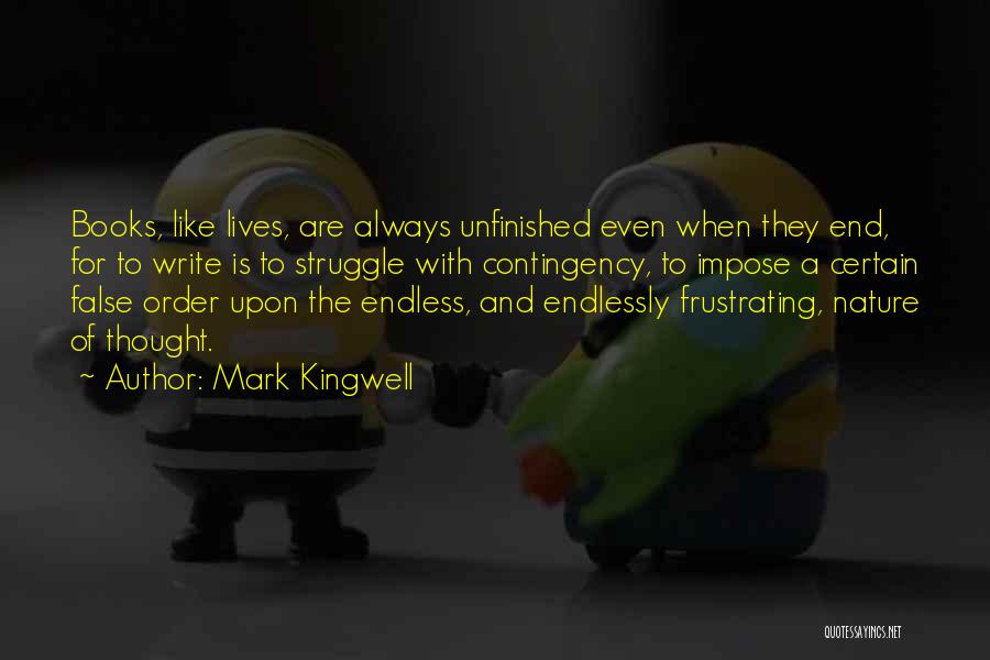 Mark Kingwell Quotes: Books, Like Lives, Are Always Unfinished Even When They End, For To Write Is To Struggle With Contingency, To Impose