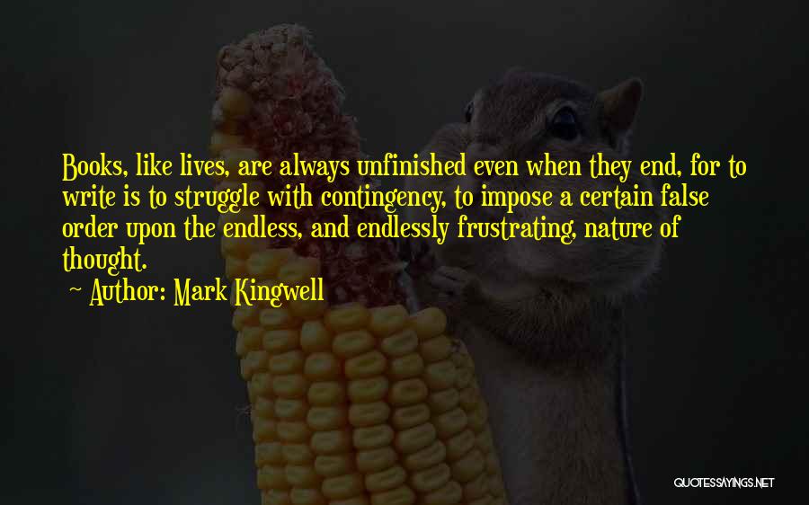 Mark Kingwell Quotes: Books, Like Lives, Are Always Unfinished Even When They End, For To Write Is To Struggle With Contingency, To Impose