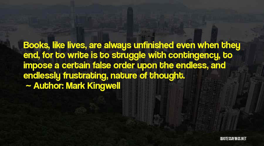 Mark Kingwell Quotes: Books, Like Lives, Are Always Unfinished Even When They End, For To Write Is To Struggle With Contingency, To Impose