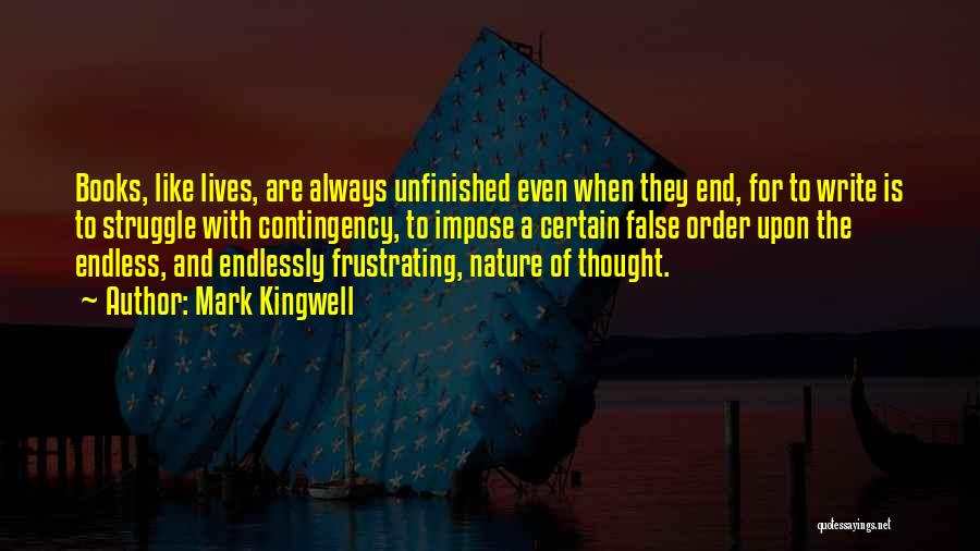 Mark Kingwell Quotes: Books, Like Lives, Are Always Unfinished Even When They End, For To Write Is To Struggle With Contingency, To Impose