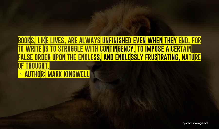 Mark Kingwell Quotes: Books, Like Lives, Are Always Unfinished Even When They End, For To Write Is To Struggle With Contingency, To Impose