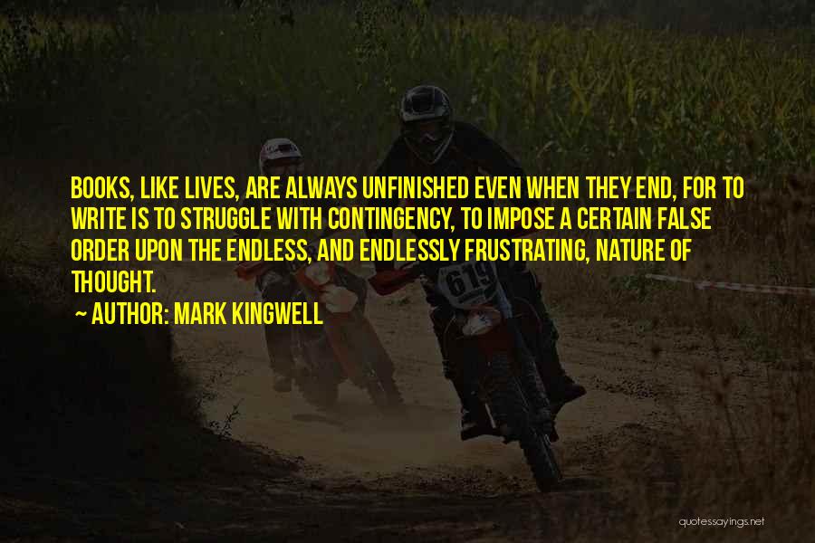 Mark Kingwell Quotes: Books, Like Lives, Are Always Unfinished Even When They End, For To Write Is To Struggle With Contingency, To Impose