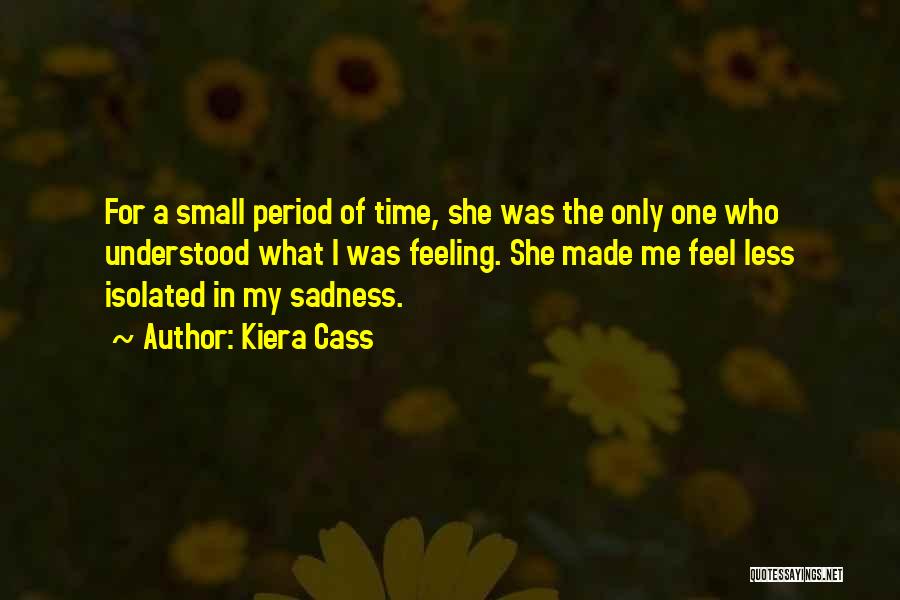 Kiera Cass Quotes: For A Small Period Of Time, She Was The Only One Who Understood What I Was Feeling. She Made Me