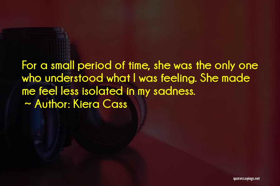 Kiera Cass Quotes: For A Small Period Of Time, She Was The Only One Who Understood What I Was Feeling. She Made Me