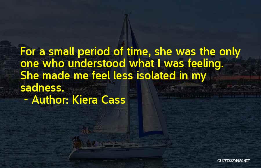 Kiera Cass Quotes: For A Small Period Of Time, She Was The Only One Who Understood What I Was Feeling. She Made Me