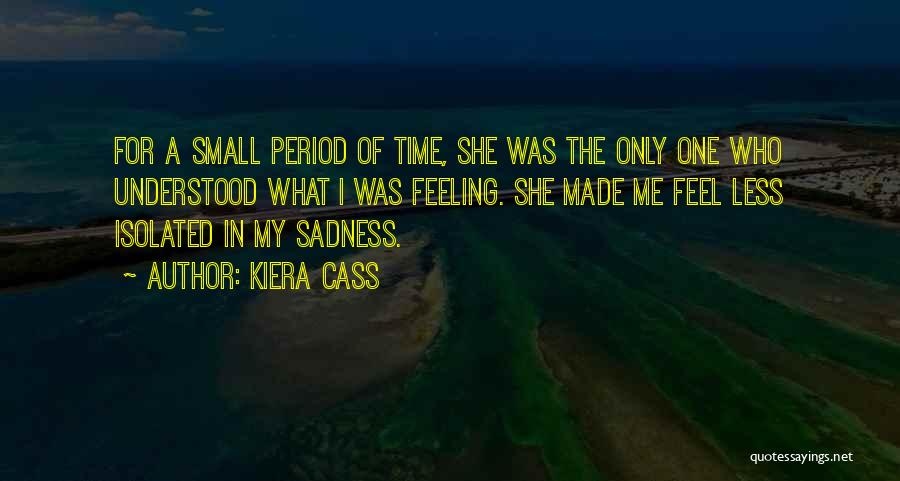 Kiera Cass Quotes: For A Small Period Of Time, She Was The Only One Who Understood What I Was Feeling. She Made Me