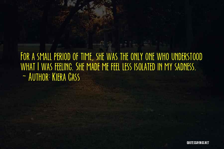 Kiera Cass Quotes: For A Small Period Of Time, She Was The Only One Who Understood What I Was Feeling. She Made Me