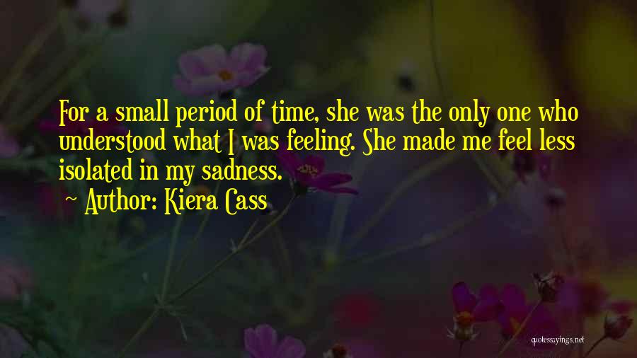 Kiera Cass Quotes: For A Small Period Of Time, She Was The Only One Who Understood What I Was Feeling. She Made Me