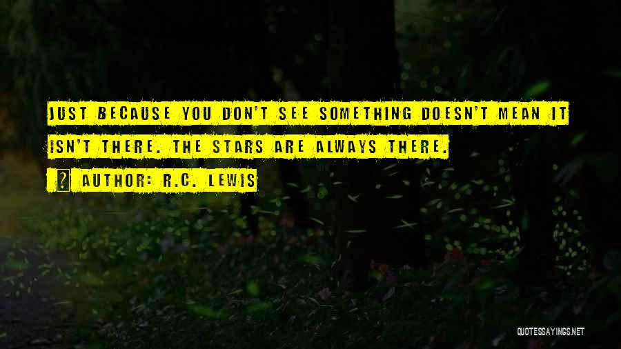 R.C. Lewis Quotes: Just Because You Don't See Something Doesn't Mean It Isn't There. The Stars Are Always There.