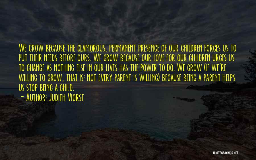 Judith Viorst Quotes: We Grow Because The Clamorous, Permanent Presence Of Our Children Forces Us To Put Their Needs Before Ours. We Grow