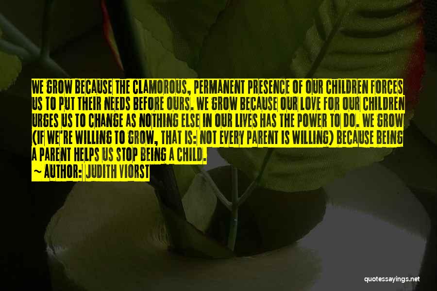 Judith Viorst Quotes: We Grow Because The Clamorous, Permanent Presence Of Our Children Forces Us To Put Their Needs Before Ours. We Grow