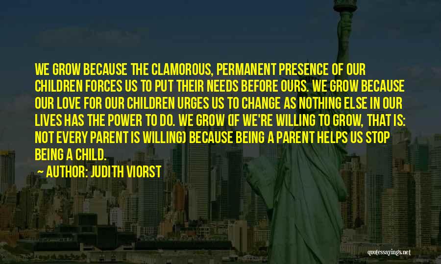Judith Viorst Quotes: We Grow Because The Clamorous, Permanent Presence Of Our Children Forces Us To Put Their Needs Before Ours. We Grow