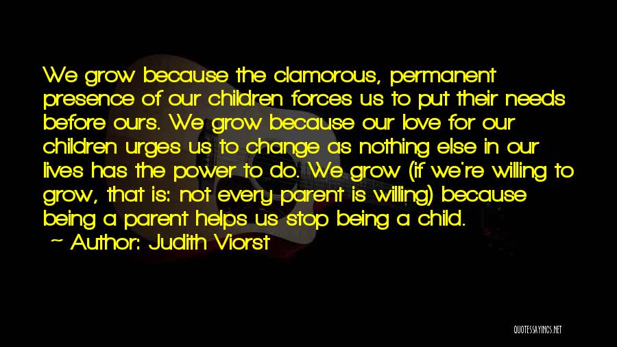 Judith Viorst Quotes: We Grow Because The Clamorous, Permanent Presence Of Our Children Forces Us To Put Their Needs Before Ours. We Grow