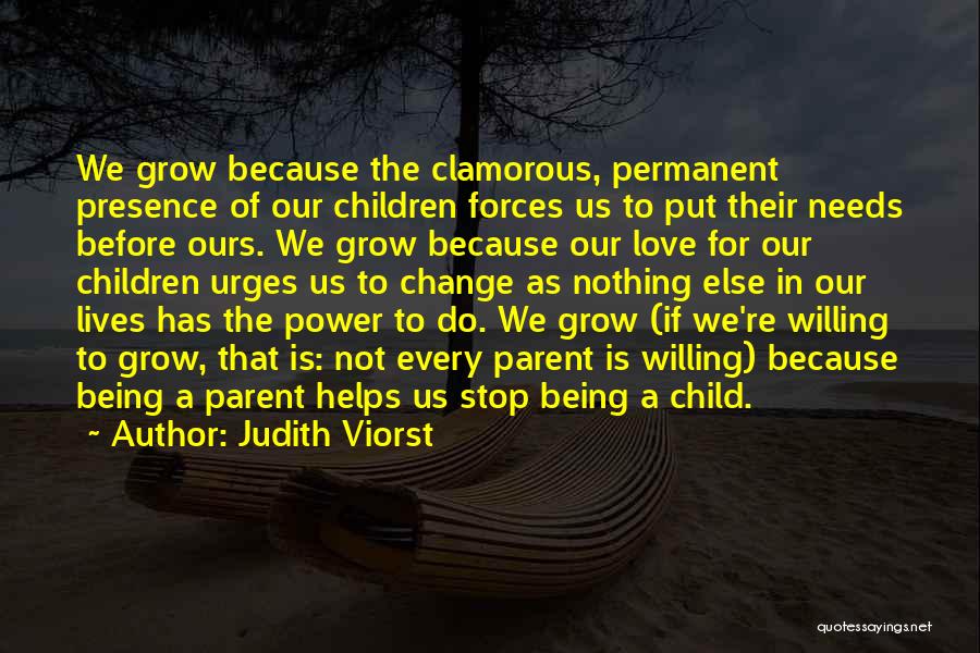 Judith Viorst Quotes: We Grow Because The Clamorous, Permanent Presence Of Our Children Forces Us To Put Their Needs Before Ours. We Grow