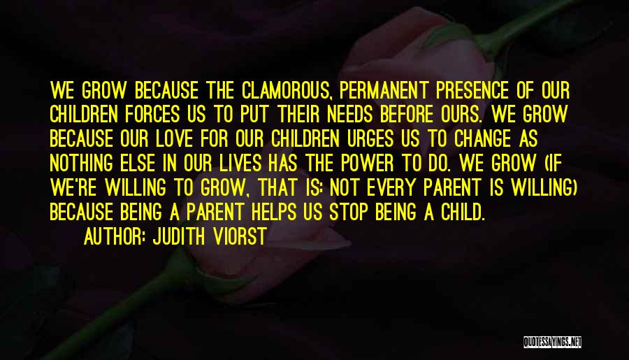 Judith Viorst Quotes: We Grow Because The Clamorous, Permanent Presence Of Our Children Forces Us To Put Their Needs Before Ours. We Grow