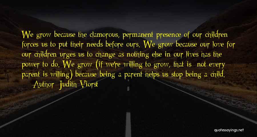 Judith Viorst Quotes: We Grow Because The Clamorous, Permanent Presence Of Our Children Forces Us To Put Their Needs Before Ours. We Grow