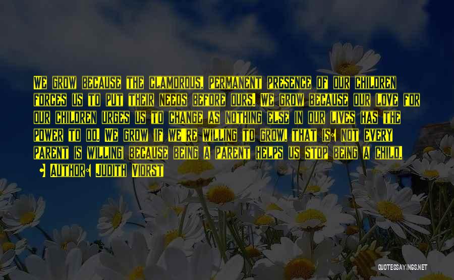 Judith Viorst Quotes: We Grow Because The Clamorous, Permanent Presence Of Our Children Forces Us To Put Their Needs Before Ours. We Grow