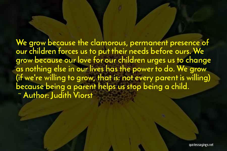 Judith Viorst Quotes: We Grow Because The Clamorous, Permanent Presence Of Our Children Forces Us To Put Their Needs Before Ours. We Grow