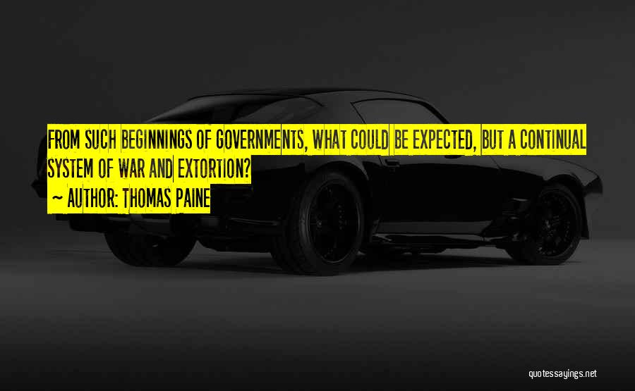 Thomas Paine Quotes: From Such Beginnings Of Governments, What Could Be Expected, But A Continual System Of War And Extortion?