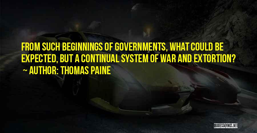 Thomas Paine Quotes: From Such Beginnings Of Governments, What Could Be Expected, But A Continual System Of War And Extortion?