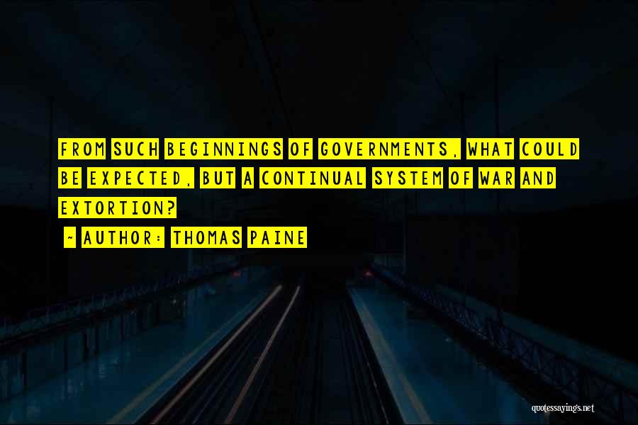 Thomas Paine Quotes: From Such Beginnings Of Governments, What Could Be Expected, But A Continual System Of War And Extortion?
