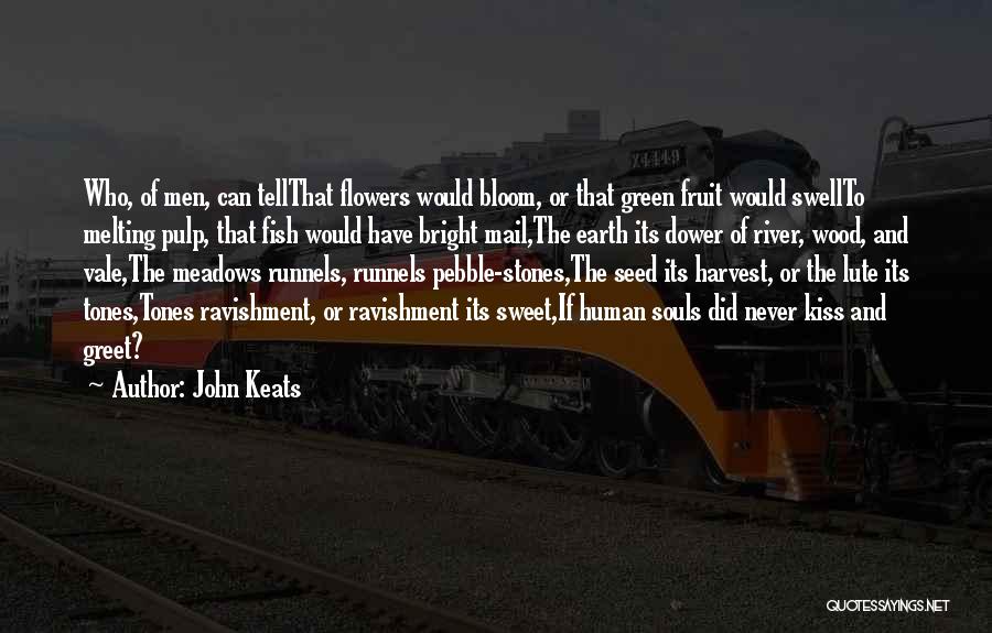 John Keats Quotes: Who, Of Men, Can Tellthat Flowers Would Bloom, Or That Green Fruit Would Swellto Melting Pulp, That Fish Would Have