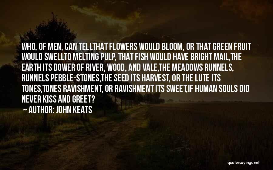 John Keats Quotes: Who, Of Men, Can Tellthat Flowers Would Bloom, Or That Green Fruit Would Swellto Melting Pulp, That Fish Would Have