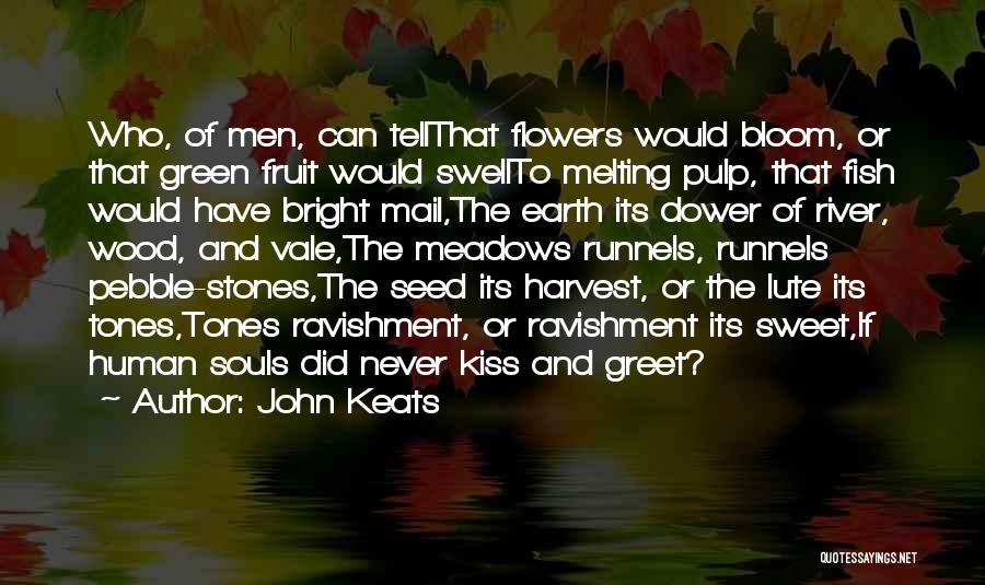 John Keats Quotes: Who, Of Men, Can Tellthat Flowers Would Bloom, Or That Green Fruit Would Swellto Melting Pulp, That Fish Would Have