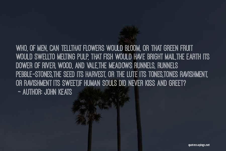 John Keats Quotes: Who, Of Men, Can Tellthat Flowers Would Bloom, Or That Green Fruit Would Swellto Melting Pulp, That Fish Would Have